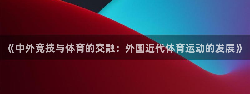 qq体育 直播：《中外竞技与体育的交融：外国近代体育运动的发展》